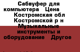 Сабвуфер для компьютера › Цена ­ 3 500 - Костромская обл., Костромской р-н Музыкальные инструменты и оборудование » Другое   